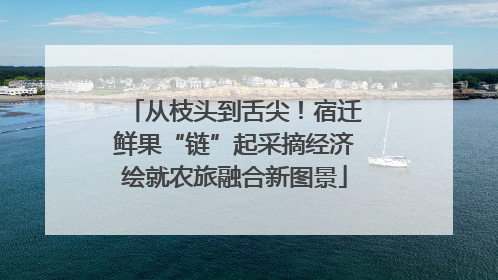 从枝头到舌尖！宿迁鲜果“链”起采摘经济绘就农旅融合新图景