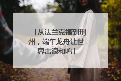 从法兰克福到荆州，端午龙舟让世界击浪和鸣