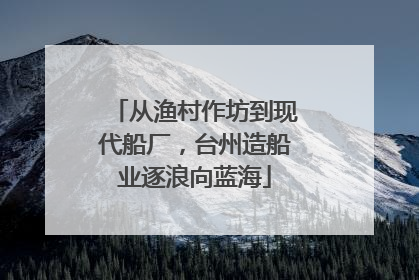 从渔村作坊到现代船厂，台州造船业逐浪向蓝海