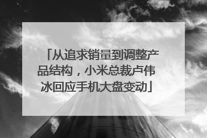 从追求销量到调整产品结构，小米总裁卢伟冰回应手机大盘变动