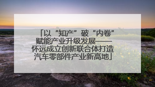 以“知产”破“内卷” 赋能产业升级发展——怀远成立创新联合体打造汽车零部件产业新高地