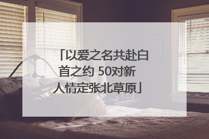 以爱之名共赴白首之约 50对新人情定张北草原