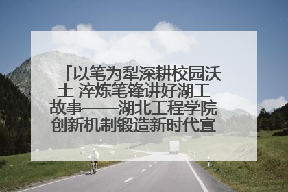 以笔为犁深耕校园沃土 淬炼笔锋讲好湖工故事——湖北工程学院创新机制锻造新时代宣传“轻骑兵”