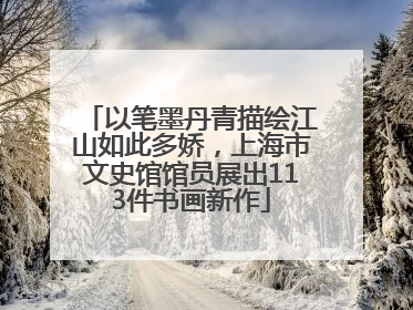 以笔墨丹青描绘江山如此多娇，上海市文史馆馆员展出113件书画新作