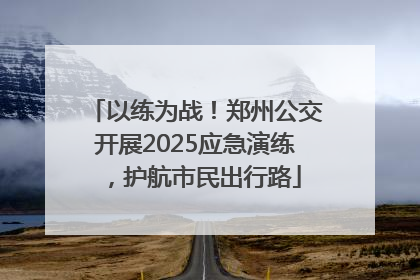 以练为战！郑州公交开展2025应急演练，护航市民出行路