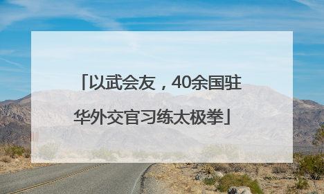 以武会友，40余国驻华外交官习练太极拳