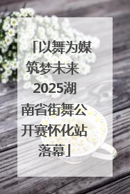 以舞为媒筑梦未来 2025湖南省街舞公开赛怀化站落幕