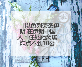 以色列突袭伊朗 在伊朗中国人：住处距离爆炸点不到10公里，这次没躲地下室