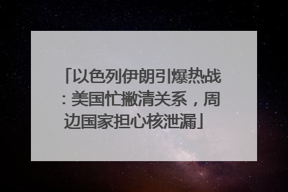 以色列伊朗引爆热战：美国忙撇清关系，周边国家担心核泄漏