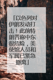 以色列对伊朗发动打击！此前特朗普称中东很危险，美使馆人员和军属已紧急撤离