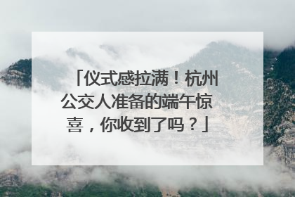 仪式感拉满！杭州公交人准备的端午惊喜，你收到了吗？