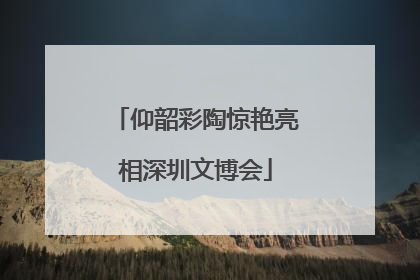 仰韶彩陶惊艳亮相深圳文博会