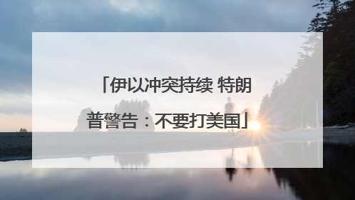 伊以冲突持续 特朗普警告：不要打美国