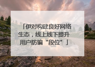 伊对构建良好网络生态，线上线下提升用户防骗“段位”