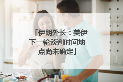 伊朗外长：美伊下一轮谈判时间地点尚未确定