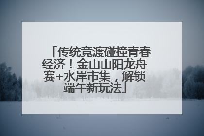 传统竞渡碰撞青春经济！金山山阳龙舟赛+水岸市集，解锁端午新玩法