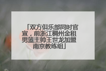 双方俱乐部同时官宣，前浙江稠州金租男篮主帅王世龙加盟南京教练组