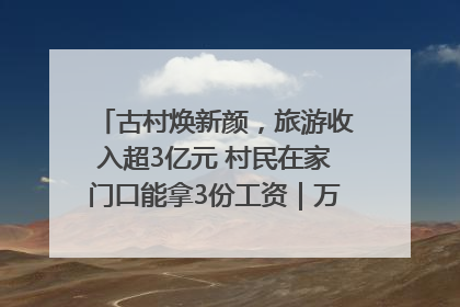 古村焕新颜，旅游收入超3亿元 村民在家门口能拿3份工资｜万千气象看四川