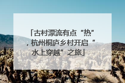 古村漂流有点“热”，杭州桐庐乡村开启“水上穿越”之旅