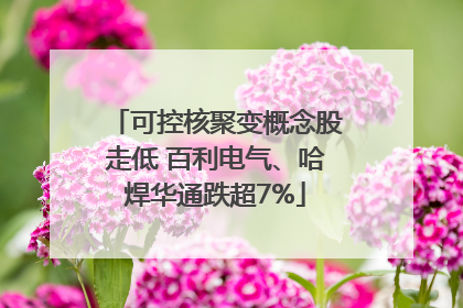 可控核聚变概念股走低 百利电气、哈焊华通跌超7%