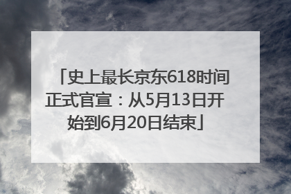 史上最长京东618时间正式官宣：从5月13日开始到6月20日结束