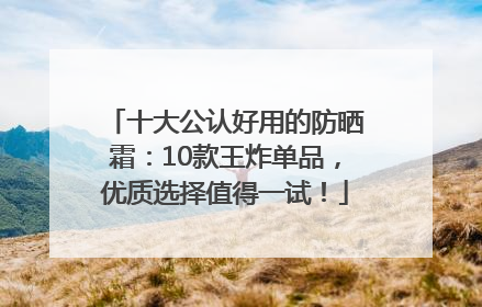 十大公认好用的防晒霜：10款王炸单品，优质选择值得一试！