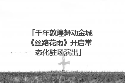 千年敦煌舞动金城《丝路花雨》开启常态化驻场演出