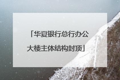 华夏银行总行办公大楼主体结构封顶
