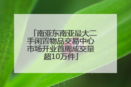 南亚东南亚最大二手闲置物品交易中心市场开业首周成交量超10万件
