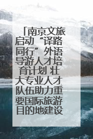 南京文旅启动“译路同行”外语导游人才培育计划 壮大专业人才队伍助力重要国际旅游目的地建设