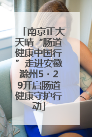 南京正大天晴“肠道健康中国行”走进安徽滁州5・29开启肠道健康守护行动