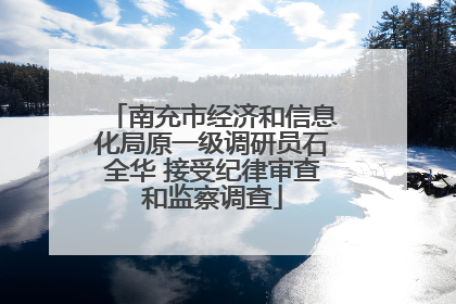 南充市经济和信息化局原一级调研员石全华 接受纪律审查和监察调查