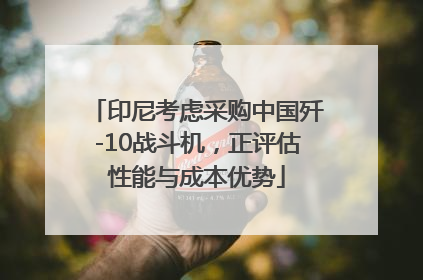印尼考虑采购中国歼-10战斗机，正评估性能与成本优势