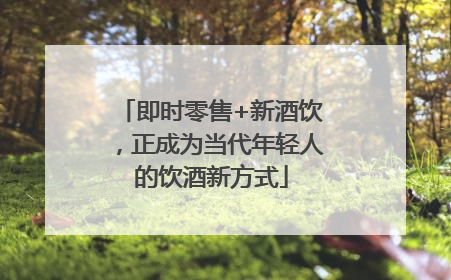 即时零售+新酒饮，正成为当代年轻人的饮酒新方式