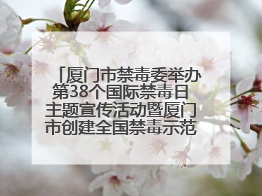 厦门市禁毒委举办第38个国际禁毒日主题宣传活动暨厦门市创建全国禁毒示范城市成果展