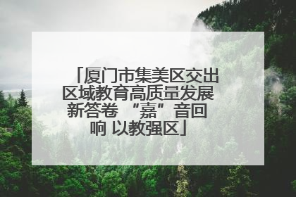 厦门市集美区交出区域教育高质量发展新答卷 “嘉”音回响 以教强区