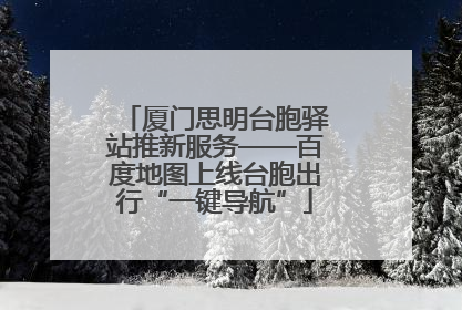 厦门思明台胞驿站推新服务——百度地图上线台胞出行“一键导航”