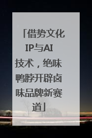 借势文化IP与AI技术，绝味鸭脖开辟卤味品牌新赛道