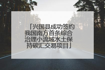 兴国县成功签约我国南方首条综合治理小流域水土保持碳汇交易项目