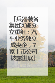 兵器装备集团实施分立重组：汽车业务独立成央企，7家上市公司披露进展