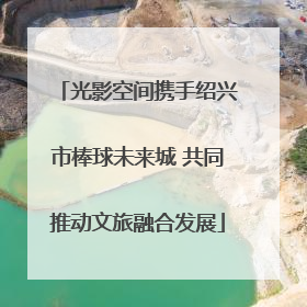 光影空间携手绍兴市棒球未来城 共同推动文旅融合发展
