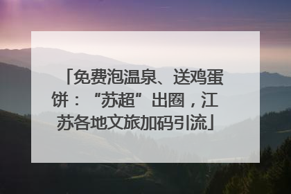免费泡温泉、送鸡蛋饼：“苏超”出圈，江苏各地文旅加码引流