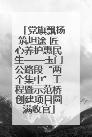 党旗飘扬筑坦途 匠心养护惠民生——玉门公路段“两个集中”工程暨示范桥创建项目圆满收官