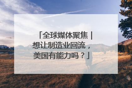 全球媒体聚焦｜想让制造业回流，美国有能力吗？