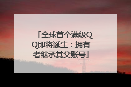 全球首个满级QQ即将诞生：拥有者继承其父账号