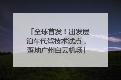 全球首发！出发层泊车代驾技术试点，落地广州白云机场