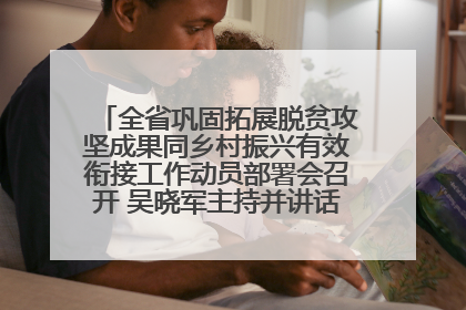 全省巩固拓展脱贫攻坚成果同乡村振兴有效衔接工作动员部署会召开 吴晓军主持并讲话 罗东川作安排部署