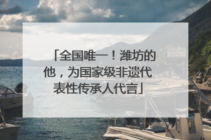 全国唯一！潍坊的他，为国家级非遗代表性传承人代言