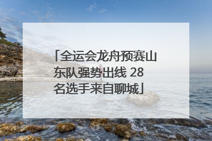 全运会龙舟预赛山东队强势出线 28名选手来自聊城