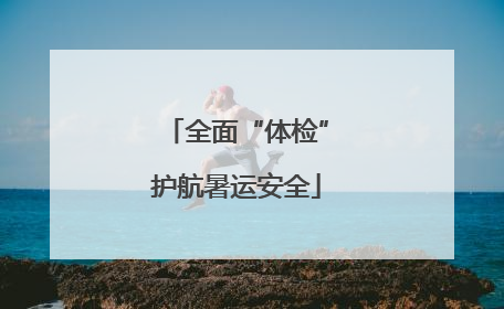 全面“体检”护航暑运安全